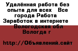 Удалённая работа без опыта для всех - Все города Работа » Заработок в интернете   . Вологодская обл.,Вологда г.